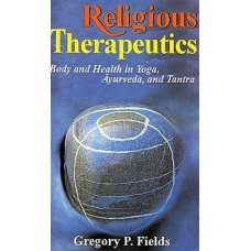 Religious Therapeutics: Body And Health in Yoga, Ayurveda, And Tantra